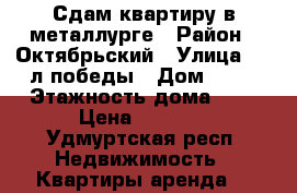 Сдам квартиру в металлурге › Район ­ Октябрьский › Улица ­ 30л победы › Дом ­ 33 › Этажность дома ­ 5 › Цена ­ 9 000 - Удмуртская респ. Недвижимость » Квартиры аренда   